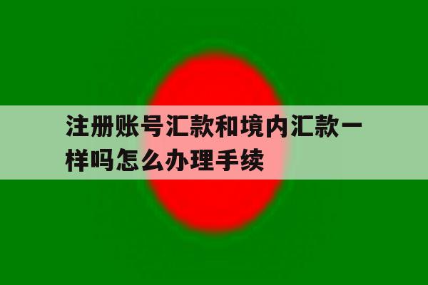 注册账号汇款和境内汇款一样吗怎么办理手续