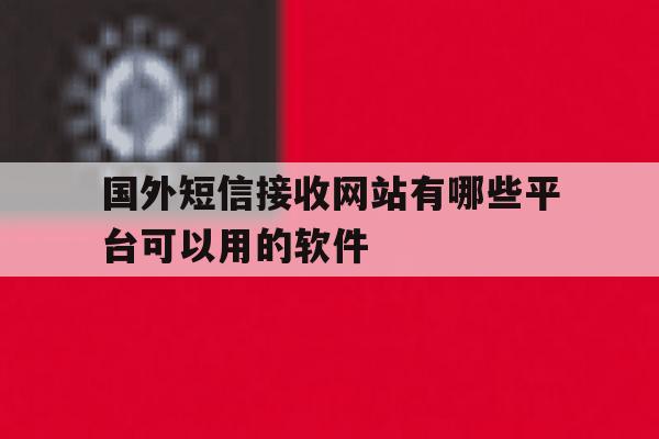 国外短信接收网站有哪些平台可以用的软件 国外短信接收网站有哪些平台可以用的软件
