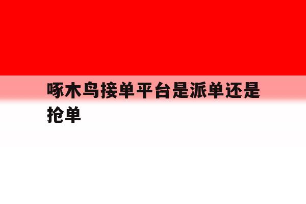 包含啄木鸟接单平台是派单还是抢单的词条 包含啄木鸟接单平台是派单还是抢单的词条