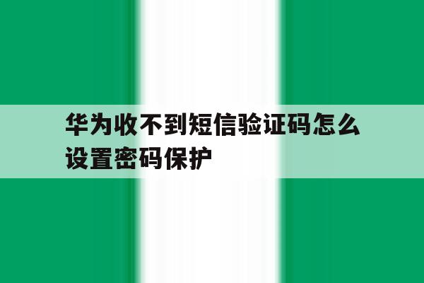 华为收不到短信验证码怎么设置密码保护 华为收不到短信验证码怎么设置密码保护