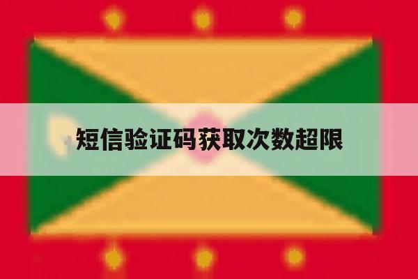 短信验证码获取次数超限 短信验证码获取次数超限