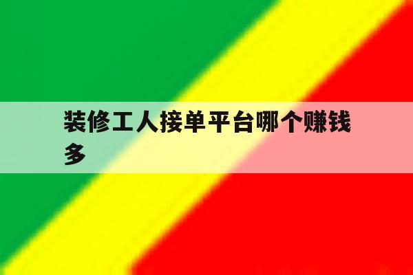 装修工人接单平台哪个赚钱多 装修工人接单平台哪个赚钱多
