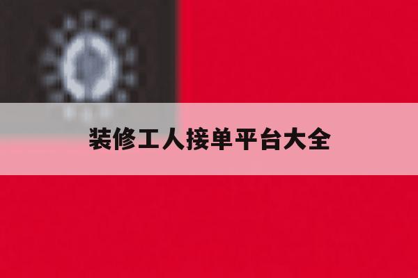 装修工人接单平台大全 装修工人接单平台大全