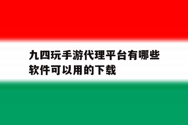 九四玩手游代理平台有哪些软件可以用的下载的简单介绍 九四玩手游代理平台有哪些软件可以用的下载的简单介绍