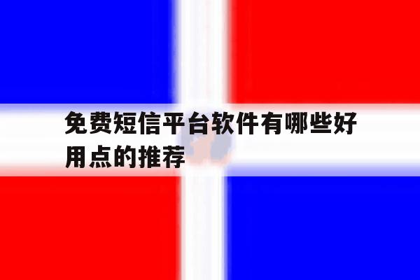 免费短信平台软件有哪些好用点的推荐 免费短信平台软件有哪些好用点的推荐