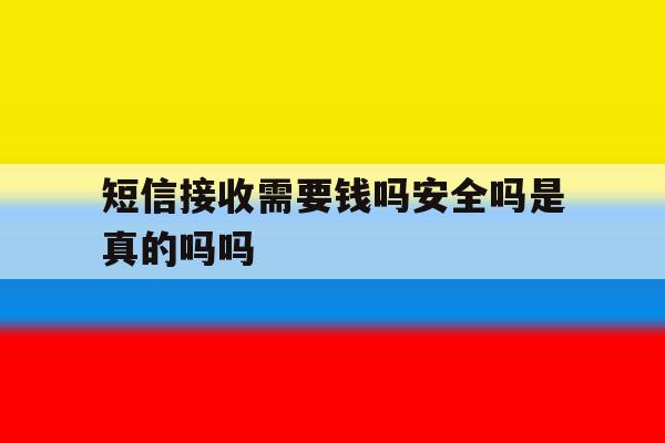短信接收需要钱吗安全吗是真的吗吗 短信接收需要钱吗安全吗是真的吗吗