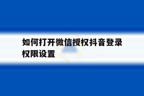 如何打开微信授权抖音登录权限设置 如何打开微信授权抖音登录权限设置