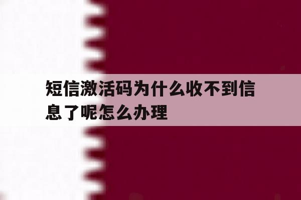 短信激活码为什么收不到信息了呢怎么办理的简单介绍 短信激活码为什么收不到信息了呢怎么办理的简单介绍