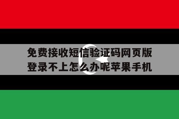 包含免费接收短信验证码网页版登录不上怎么办呢苹果手机的词条 包含免费接收短信验证码网页版登录不上怎么办呢苹果手机的词条