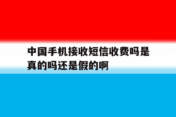 中国手机接收短信收费吗是真的吗还是假的啊的简单介绍 中国手机接收短信收费吗是真的吗还是假的啊的简单介绍