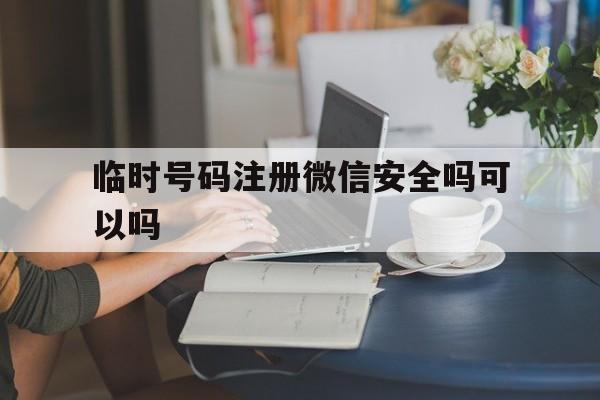 关于临时号码注册微信安全吗可以吗的信息 关于临时号码注册微信安全吗可以吗的信息