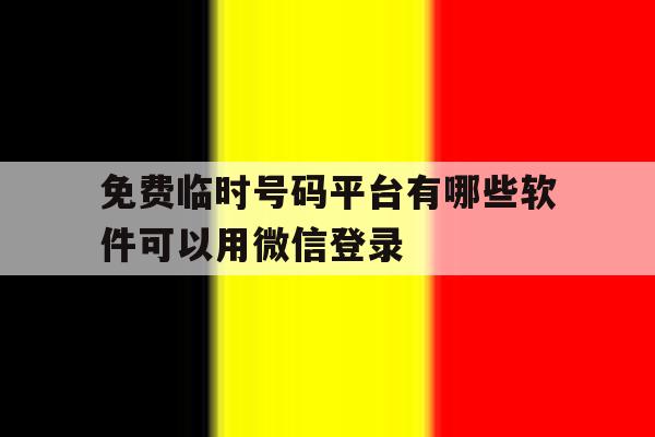 免费临时号码平台有哪些软件可以用微信登录 免费临时号码平台有哪些软件可以用微信登录