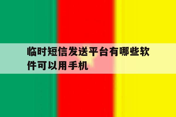 临时短信发送平台有哪些软件可以用手机 临时短信发送平台有哪些软件可以用手机