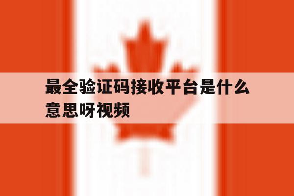 最全验证码接收平台是什么意思呀视频 最全验证码接收平台是什么意思呀视频