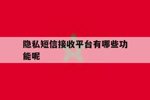 隐私短信接收平台有哪些功能呢 隐私短信接收平台有哪些功能呢