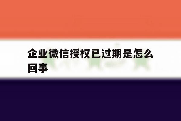 企业微信授权已过期是怎么回事 企业微信授权已过期是怎么回事