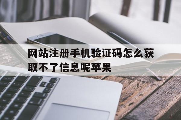 网站注册手机验证码怎么获取不了信息呢苹果的简单介绍