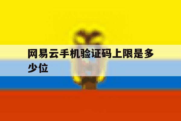 网易云手机验证码上限是多少位 网易云手机验证码上限是多少位
