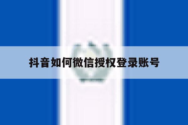 抖音如何微信授权登录账号 抖音如何微信授权登录账号