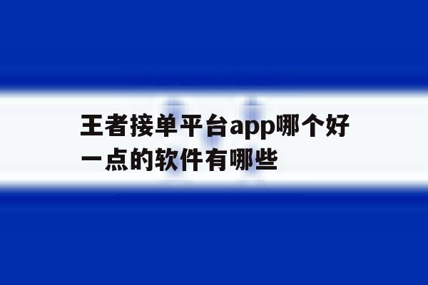 王者接单平台app哪个好一点的软件有哪些 王者接单平台app哪个好一点的软件有哪些