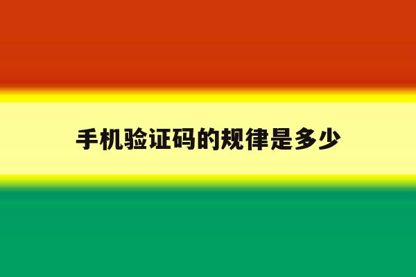 手机验证码的规律是多少 手机验证码的规律是多少