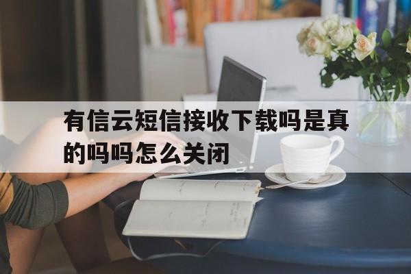 有信云短信接收下载吗是真的吗吗怎么关闭的简单介绍 有信云短信接收下载吗是真的吗吗怎么关闭的简单介绍
