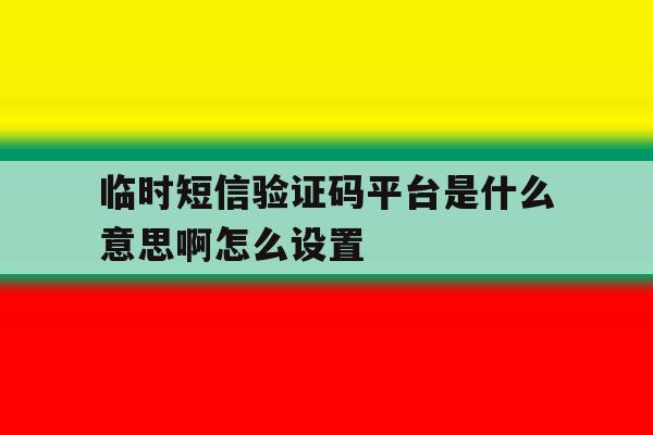 临时短信验证码平台是什么意思啊怎么设置 临时短信验证码平台是什么意思啊怎么设置