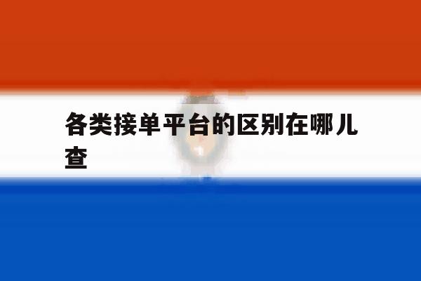 各类接单平台的区别在哪儿查 各类接单平台的区别在哪儿查