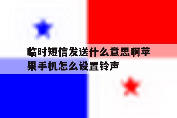 临时短信发送什么意思啊苹果手机怎么设置铃声的简单介绍 临时短信发送什么意思啊苹果手机怎么设置铃声的简单介绍