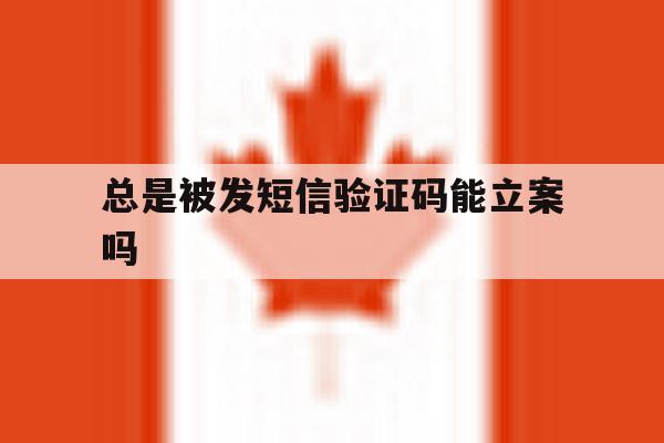 总是被发短信验证码能立案吗 总是被发短信验证码能立案吗