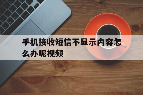 手机接收短信不显示内容怎么办呢视频 手机接收短信不显示内容怎么办呢视频