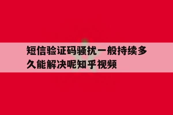 短信验证码骚扰一般持续多久能解决呢知乎视频的简单介绍 短信验证码骚扰一般持续多久能解决呢知乎视频的简单介绍