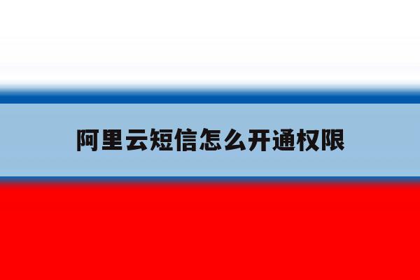 阿里云短信怎么开通权限 阿里云短信怎么开通权限