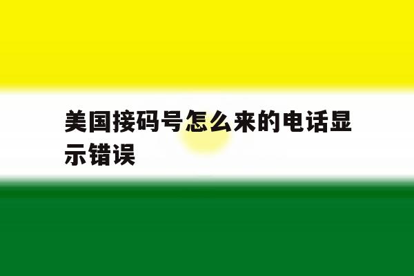 美国接码号怎么来的电话显示错误 美国接码号怎么来的电话显示错误