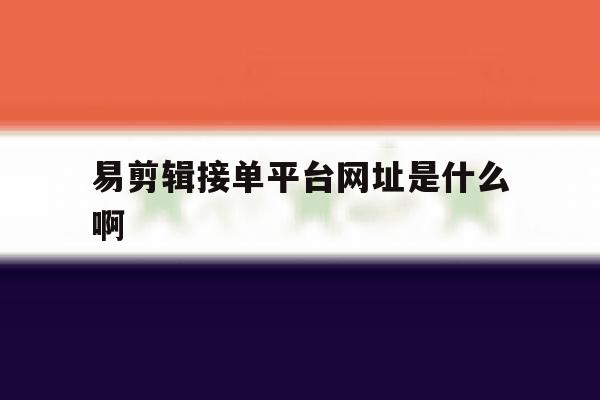 易剪辑接单平台网址是什么啊 易剪辑接单平台网址是什么啊