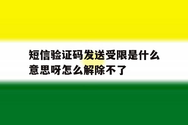 短信验证码发送受限是什么意思呀怎么解除不了的简单介绍 短信验证码发送受限是什么意思呀怎么解除不了的简单介绍
