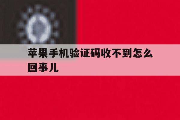 苹果手机验证码收不到怎么回事儿 苹果手机验证码收不到怎么回事儿