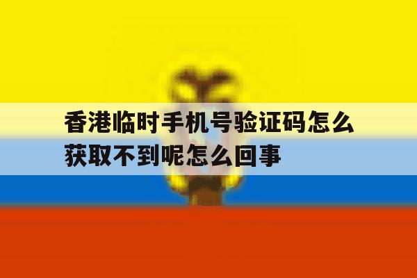 香港临时手机号验证码怎么获取不到呢怎么回事的简单介绍 香港临时手机号验证码怎么获取不到呢怎么回事的简单介绍