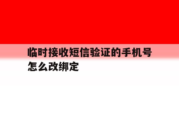 临时接收短信验证的手机号怎么改绑定 临时接收短信验证的手机号怎么改绑定