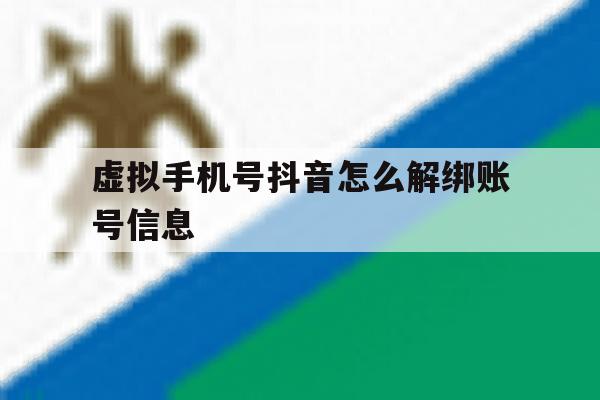 虚拟手机号抖音怎么解绑账号信息 虚拟手机号抖音怎么解绑账号信息