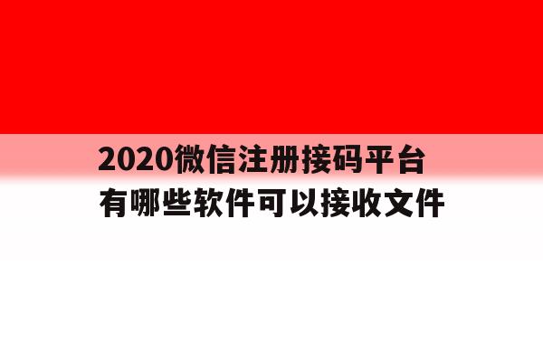2020微信注册接码平台有哪些软件可以接收文件 2020微信注册接码平台有哪些软件可以接收文件