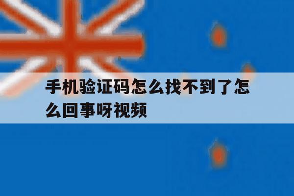 手机验证码怎么找不到了怎么回事呀视频 手机验证码怎么找不到了怎么回事呀视频
