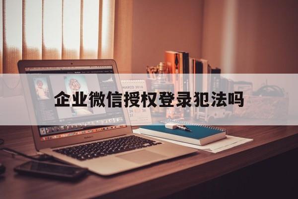 企业微信授权登录犯法吗 企业微信授权登录犯法吗