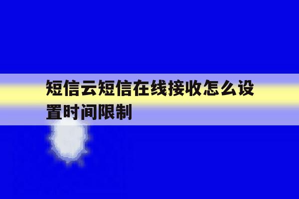 短信云短信在线接收怎么设置时间限制 短信云短信在线接收怎么设置时间限制