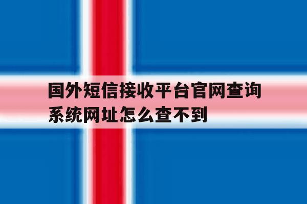 包含国外短信接收平台官网查询系统网址怎么查不到的词条 包含国外短信接收平台官网查询系统网址怎么查不到的词条