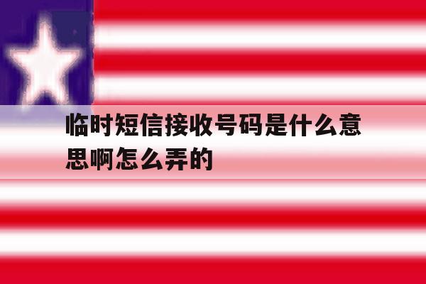 临时短信接收号码是什么意思啊怎么弄的 临时短信接收号码是什么意思啊怎么弄的