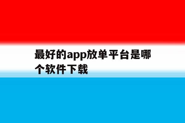 最好的app放单平台是哪个软件下载 最好的app放单平台是哪个软件下载