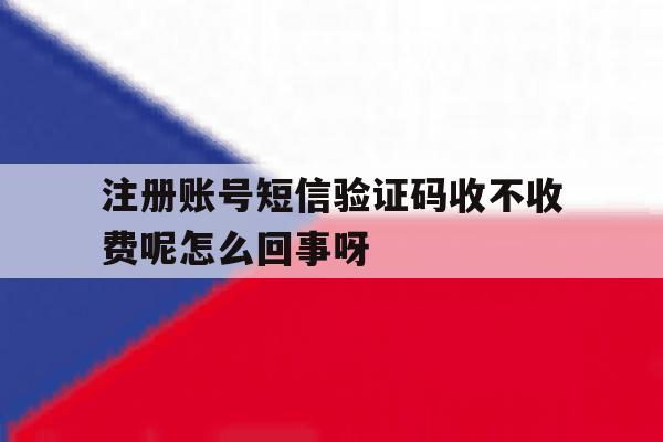 关于注册账号短信验证码收不收费呢怎么回事呀的信息 关于注册账号短信验证码收不收费呢怎么回事呀的信息