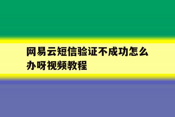 网易云短信验证不成功怎么办呀视频教程 网易云短信验证不成功怎么办呀视频教程