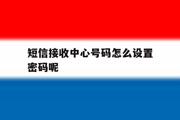 短信接收中心号码怎么设置密码呢 短信接收中心号码怎么设置密码呢